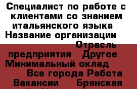 Специалист по работе с клиентами со знанием итальянского языка › Название организации ­ Teleperformance › Отрасль предприятия ­ Другое › Минимальный оклад ­ 31 500 - Все города Работа » Вакансии   . Брянская обл.,Новозыбков г.